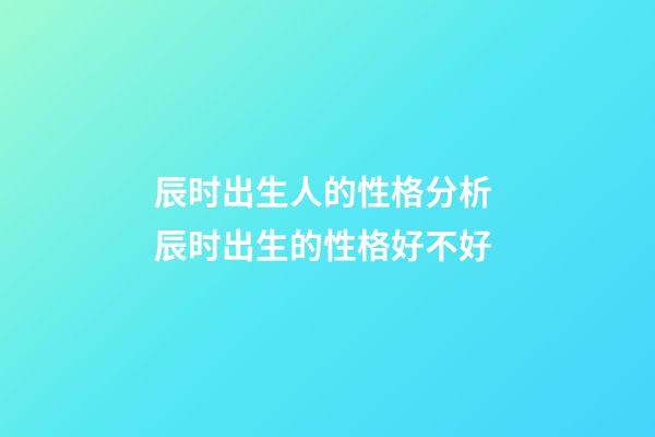 辰时出生人的性格分析 辰时出生的性格好不好